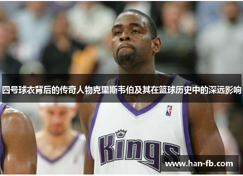 四号球衣背后的传奇人物克里斯韦伯及其在篮球历史中的深远影响