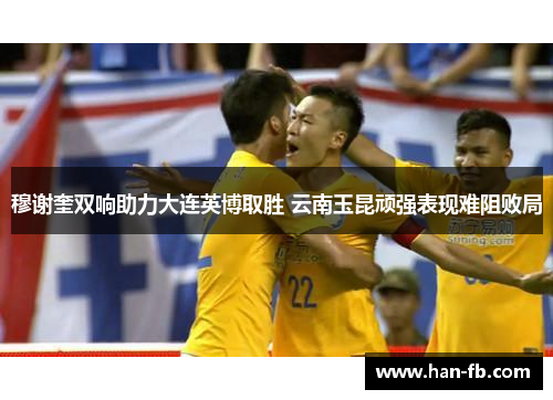 穆谢奎双响助力大连英博取胜 云南玉昆顽强表现难阻败局