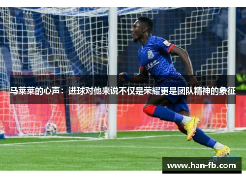 马莱莱的心声：进球对他来说不仅是荣耀更是团队精神的象征