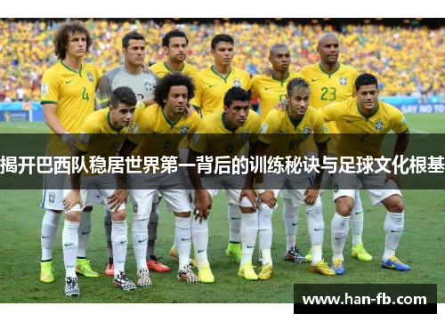 揭开巴西队稳居世界第一背后的训练秘诀与足球文化根基