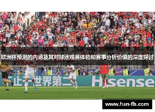 欧洲杯预测的内涵及其对球迷观赛体验和赛事分析价值的深度探讨 欧洲杯预测的内涵及其对球迷观赛体验和赛事分析价值的深度探讨