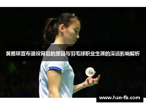 黄雅琼宣布退役背后的原因与羽毛球职业生涯的深远影响解析