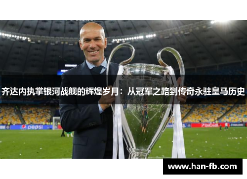齐达内执掌银河战舰的辉煌岁月：从冠军之路到传奇永驻皇马历史
