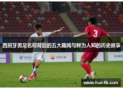 西班牙男足名称背后的五大趣闻与鲜为人知的历史故事