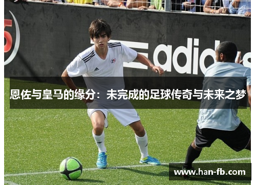 恩佐与皇马的缘分：未完成的足球传奇与未来之梦