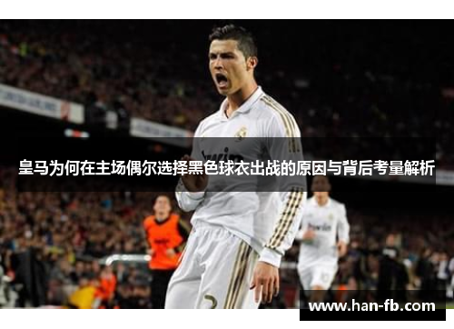 皇马为何在主场偶尔选择黑色球衣出战的原因与背后考量解析