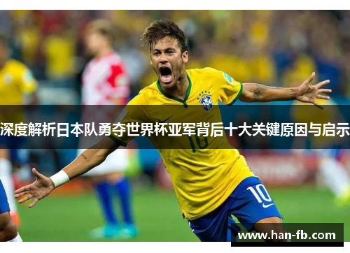 深度解析日本队勇夺世界杯亚军背后十大关键原因与启示