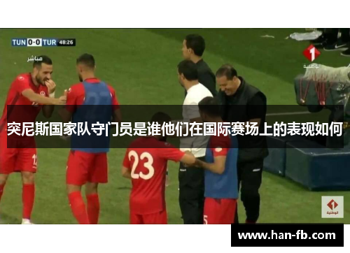 突尼斯国家队守门员是谁他们在国际赛场上的表现如何