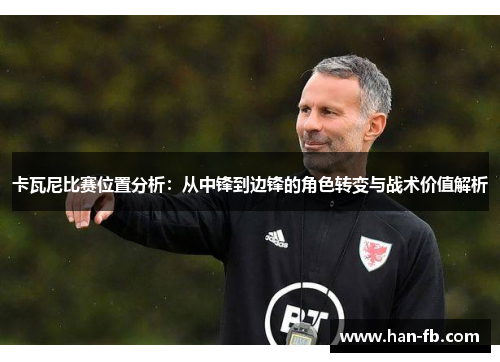 卡瓦尼比赛位置分析：从中锋到边锋的角色转变与战术价值解析