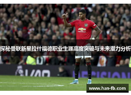探秘曼联新星拉什福德职业生涯高度突破与未来潜力分析