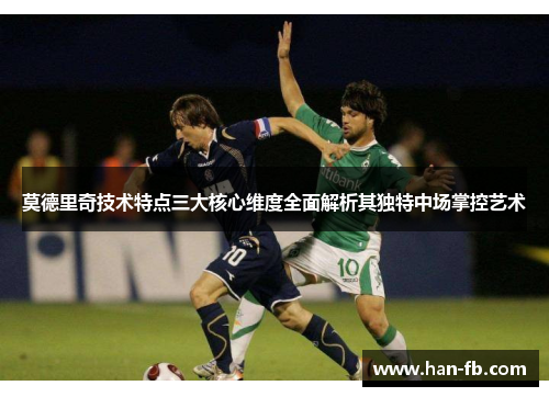 莫德里奇技术特点三大核心维度全面解析其独特中场掌控艺术