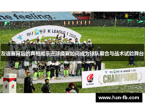 友谊赛背后的真相揭示进球盛宴如何成为球队磨合与战术试验舞台