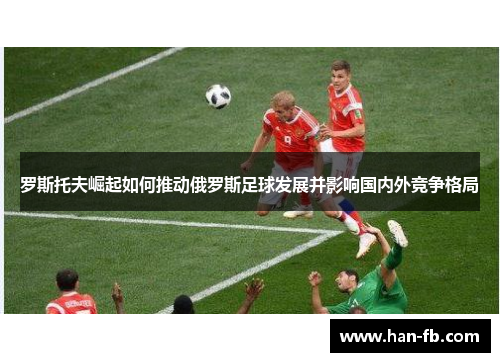 罗斯托夫崛起如何推动俄罗斯足球发展并影响国内外竞争格局