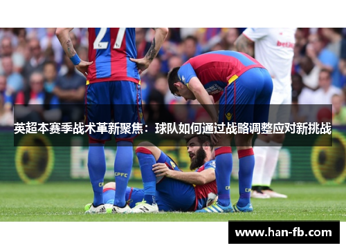 英超本赛季战术革新聚焦：球队如何通过战略调整应对新挑战