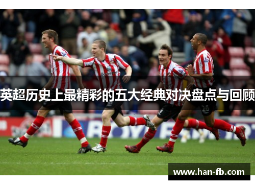 英超历史上最精彩的五大经典对决盘点与回顾