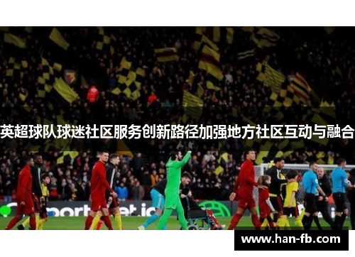 英超球队球迷社区服务创新路径加强地方社区互动与融合 英超球队球迷社区服务创新路径加强地方社区互动与融合
