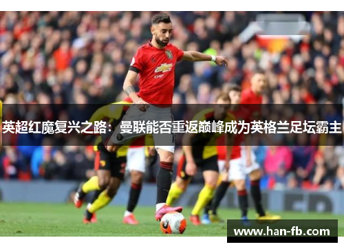英超红魔复兴之路：曼联能否重返巅峰成为英格兰足坛霸主