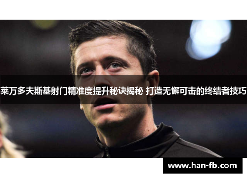 莱万多夫斯基射门精准度提升秘诀揭秘 打造无懈可击的终结者技巧