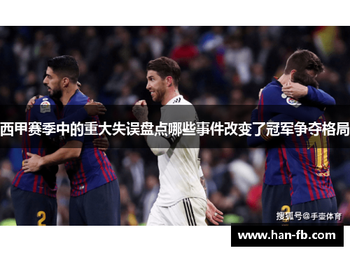 西甲赛季中的重大失误盘点哪些事件改变了冠军争夺格局