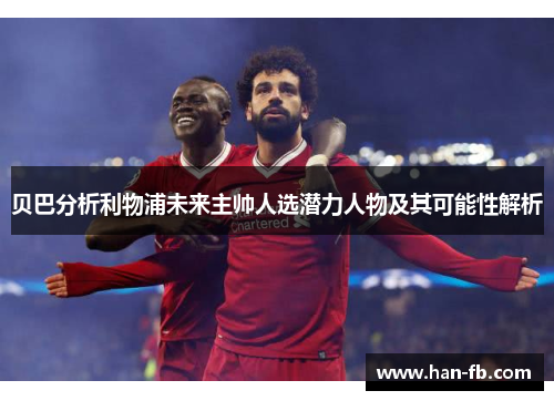 贝巴分析利物浦未来主帅人选潜力人物及其可能性解析