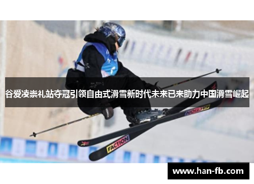 谷爱凌崇礼站夺冠引领自由式滑雪新时代未来已来助力中国滑雪崛起