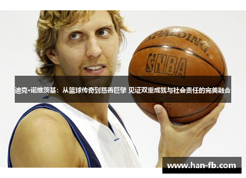 迪克·诺维茨基:从篮球传奇到慈善巨擘 见证双重成就与社会责任的完美融合 迪克·诺维茨基:从篮球传奇到慈善巨擘 见证双重成就与社会责任的完美融合