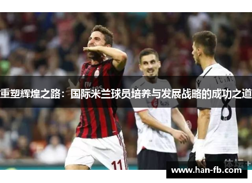 重塑辉煌之路:国际米兰球员培养与发展战略的成功之道 重塑辉煌之路:国际米兰球员培养与发展战略的成功之道