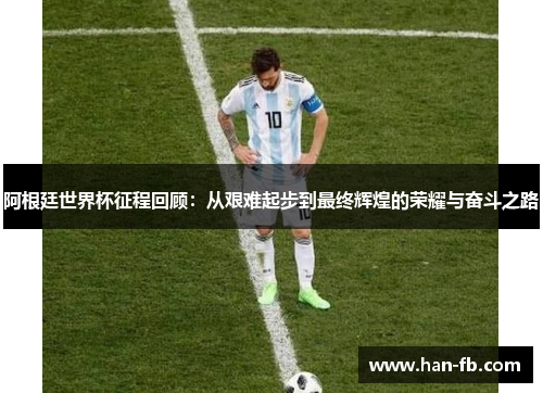 阿根廷世界杯征程回顾:从艰难起步到最终辉煌的荣耀与奋斗之路 阿根廷世界杯征程回顾:从艰难起步到最终辉煌的荣耀与奋斗之路