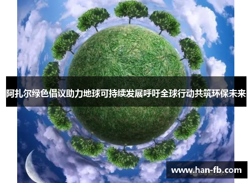 阿扎尔绿色倡议助力地球可持续发展呼吁全球行动共筑环保未来