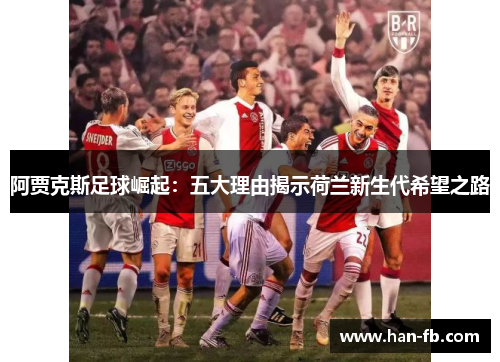 阿贾克斯足球崛起：五大理由揭示荷兰新生代希望之路