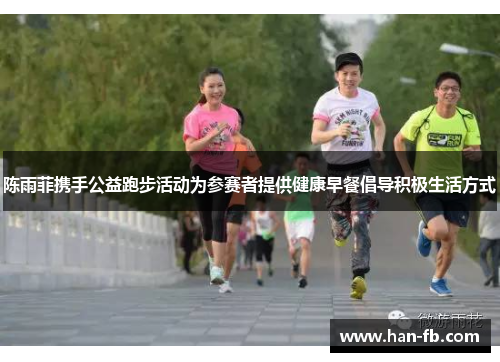 陈雨菲携手公益跑步活动为参赛者提供健康早餐倡导积极生活方式