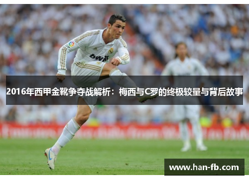 2016年西甲金靴争夺战解析：梅西与C罗的终极较量与背后故事