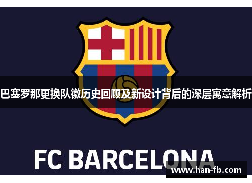 巴塞罗那更换队徽历史回顾及新设计背后的深层寓意解析