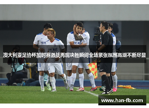 澳大利亚足协杯加时赛激战再现决胜瞬间全场紧张氛围高潮不断尽显