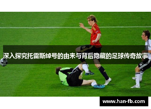 深入探究托雷斯绰号的由来与背后隐藏的足球传奇故事 深入探究托雷斯绰号的由来与背后隐藏的足球传奇故事