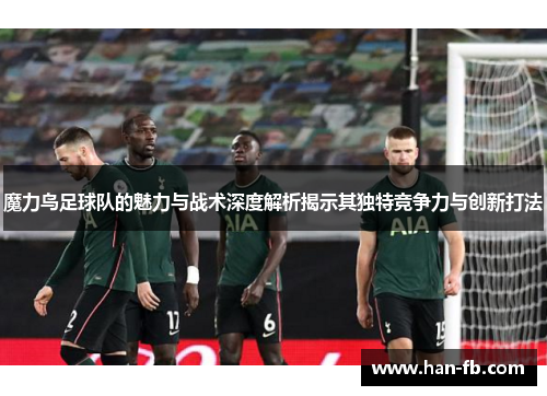 魔力鸟足球队的魅力与战术深度解析揭示其独特竞争力与创新打法