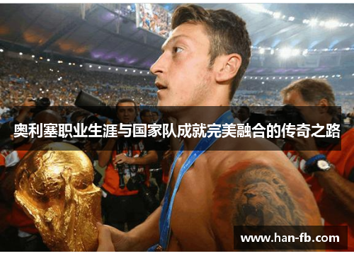 奥利塞职业生涯与国家队成就完美融合的传奇之路 奥利塞职业生涯与国家队成就完美融合的传奇之路