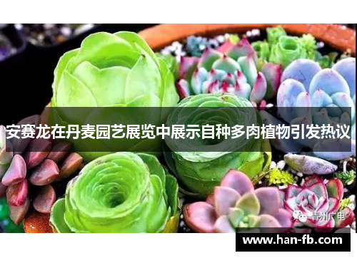 安赛龙在丹麦园艺展览中展示自种多肉植物引发热议