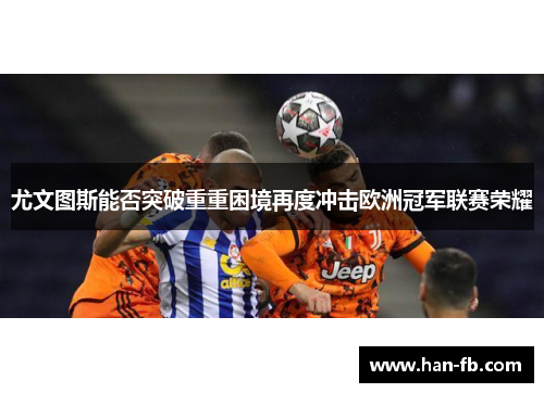 尤文图斯能否突破重重困境再度冲击欧洲冠军联赛荣耀 尤文图斯能否突破重重困境再度冲击欧洲冠军联赛荣耀