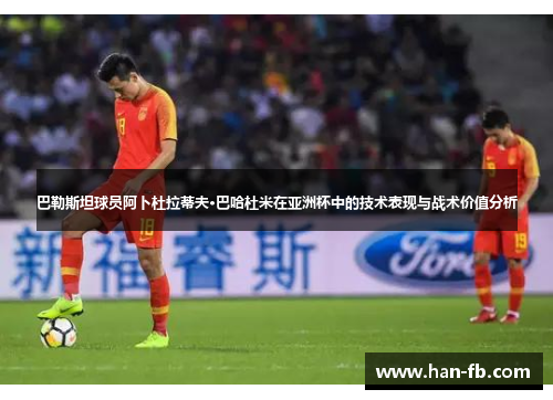 巴勒斯坦球员阿卜杜拉蒂夫·巴哈杜米在亚洲杯中的技术表现与战术价值分析