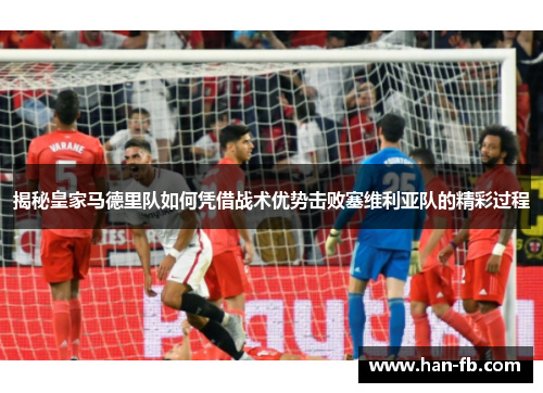 揭秘皇家马德里队如何凭借战术优势击败塞维利亚队的精彩过程