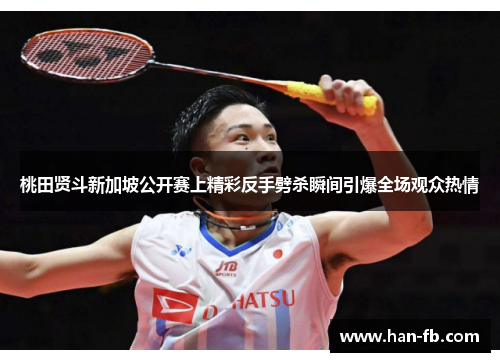桃田贤斗新加坡公开赛上精彩反手劈杀瞬间引爆全场观众热情