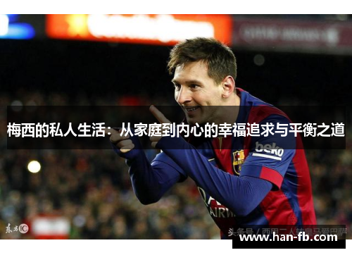 梅西的私人生活：从家庭到内心的幸福追求与平衡之道